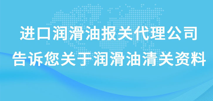 進口潤滑油報關代理公司告訴您關于潤滑油清關資料