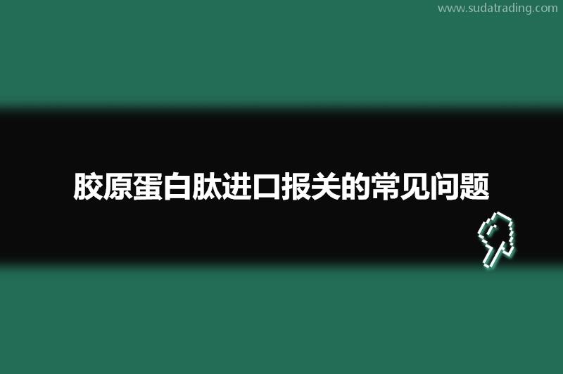 膠原蛋白肽進(jìn)口報關(guān)的常見問題有這些