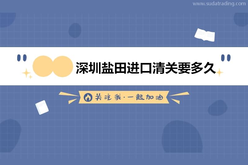 深圳鹽田進(jìn)口清關(guān)要多久?深圳鹽田進(jìn)口清關(guān)時間要多久?